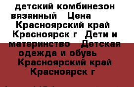 детский комбинезон вязанный › Цена ­ 500 - Красноярский край, Красноярск г. Дети и материнство » Детская одежда и обувь   . Красноярский край,Красноярск г.